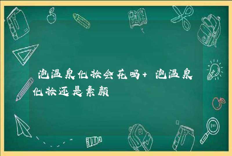 泡温泉化妆会花吗 泡温泉化妆还是素颜,第1张