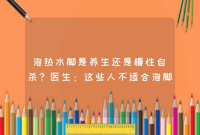 泡热水脚是养生还是慢性自杀？医生：这些人不适合泡脚，看清楚了,第1张