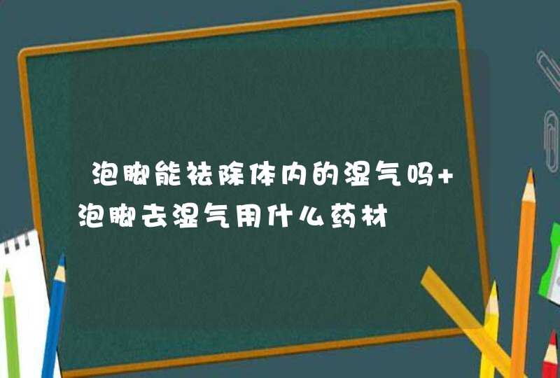 泡脚能祛除体内的湿气吗 泡脚去湿气用什么药材,第1张