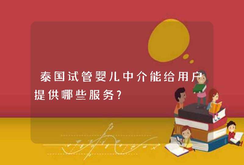 泰国试管婴儿中介能给用户提供哪些服务？,第1张