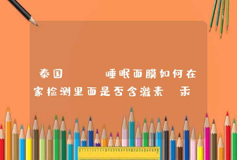 泰国ele睡眠面膜如何在家检测里面是否含激素、汞 这款面膜怎么样，网传含激素什么的，都不敢用了。,第1张