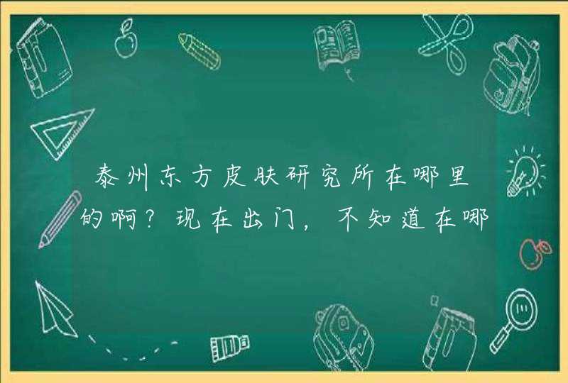 泰州东方皮肤研究所在哪里的啊？现在出门，不知道在哪，怎么去？,第1张