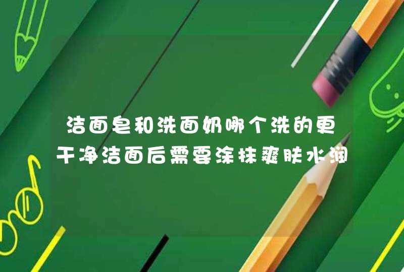 洁面皂和洗面奶哪个洗的更干净洁面后需要涂抹爽肤水润肤露吗,第1张