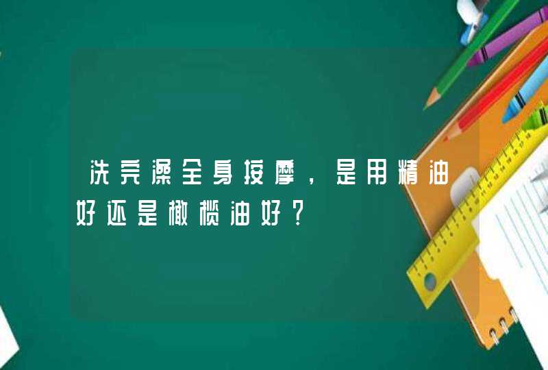 洗完澡全身按摩，是用精油好还是橄榄油好？,第1张