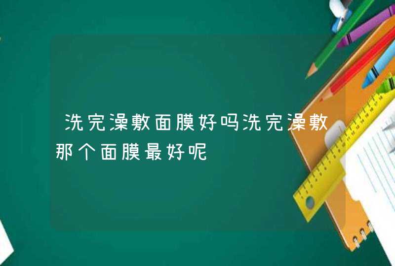 洗完澡敷面膜好吗洗完澡敷那个面膜最好呢,第1张