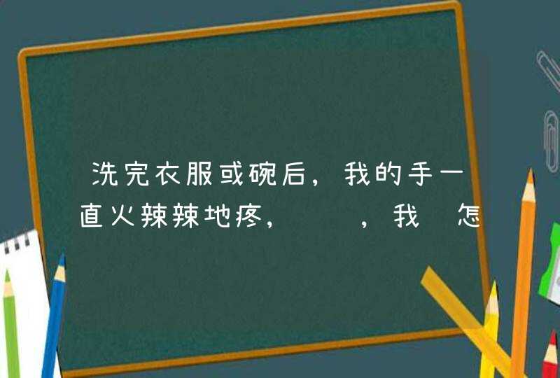 洗完衣服或碗后,我的手一直火辣辣地疼,请问,我该怎么办?,第1张