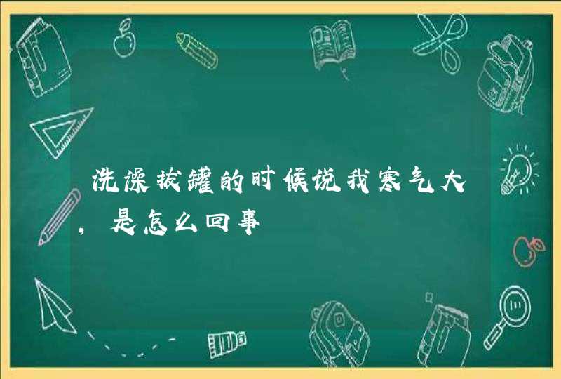 洗澡拔罐的时候说我寒气大，是怎么回事,第1张