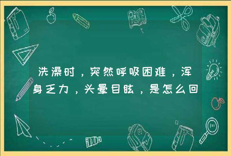 洗澡时，突然呼吸困难，浑身乏力，头晕目眩，是怎么回事。,第1张