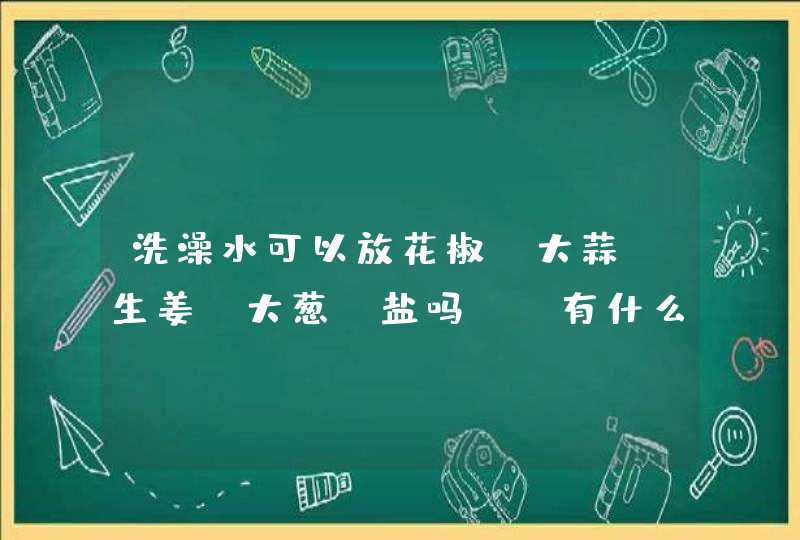 洗澡水可以放花椒,大蒜,生姜,大葱,盐吗？ 有什么好处（或坏处）？ 急求解决！！！！！！！！！！！！！！,第1张