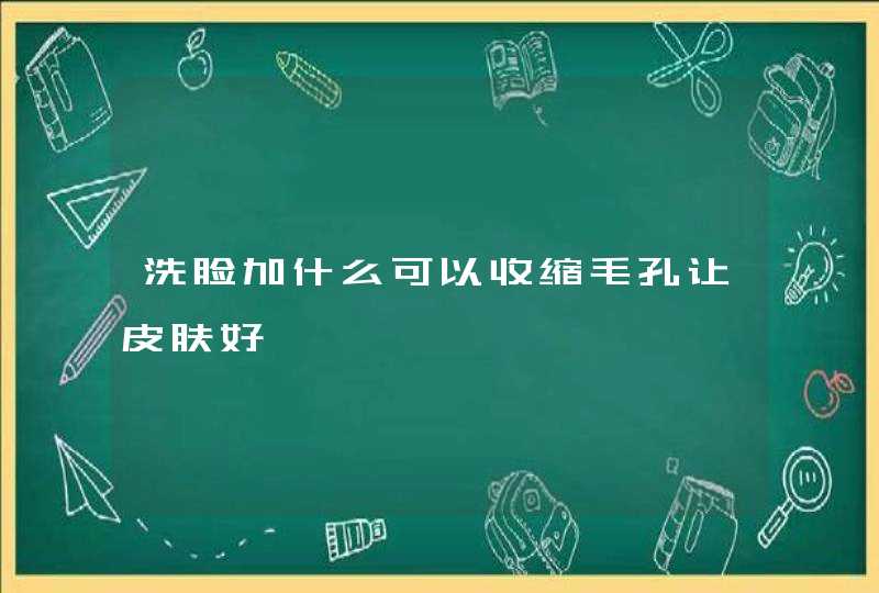 洗脸加什么可以收缩毛孔让皮肤好,第1张