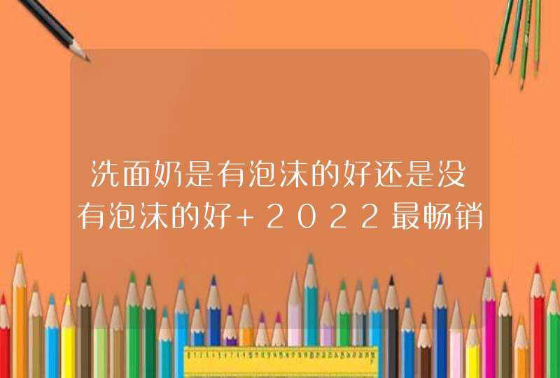 洗面奶是有泡沫的好还是没有泡沫的好 2022最畅销洗面奶,第1张