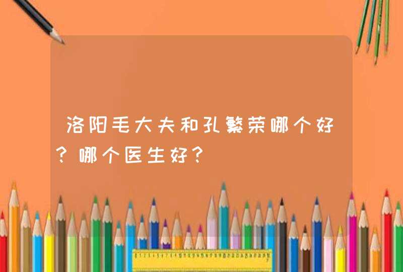 洛阳毛大夫和孔繁荣哪个好?哪个医生好?,第1张