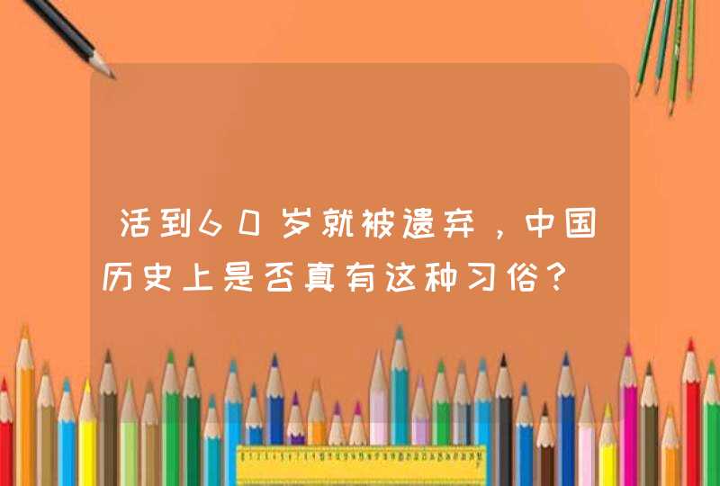 活到60岁就被遗弃，中国历史上是否真有这种习俗？,第1张