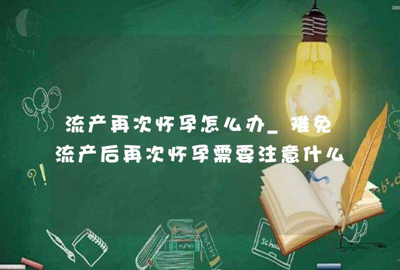 流产再次怀孕怎么办_难免流产后再次怀孕需要注意什么,第1张