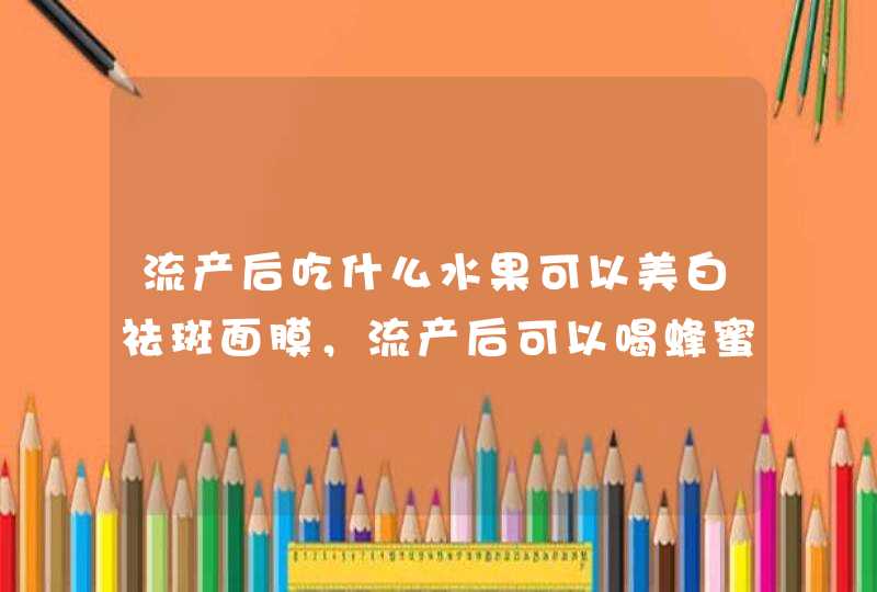 流产后吃什么水果可以美白祛斑面膜，流产后可以喝蜂蜜么,第1张