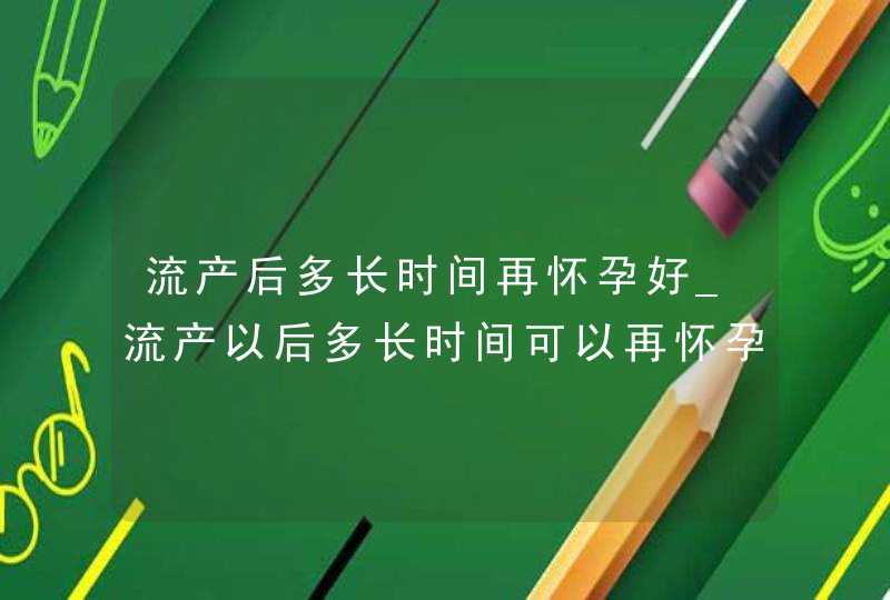 流产后多长时间再怀孕好_流产以后多长时间可以再怀孕,第1张