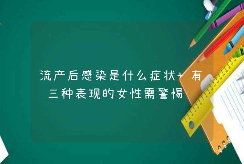 流产后感染是什么症状 有这三种表现的女性需警惕,第1张