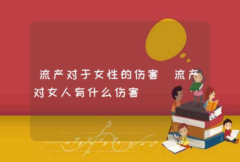 流产对于女性的伤害_流产对女人有什么伤害,第1张