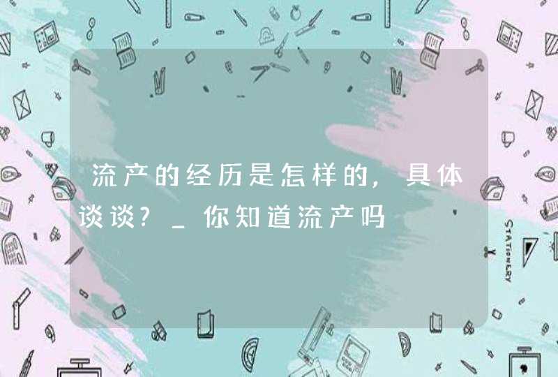 流产的经历是怎样的,具体谈谈?_你知道流产吗,第1张