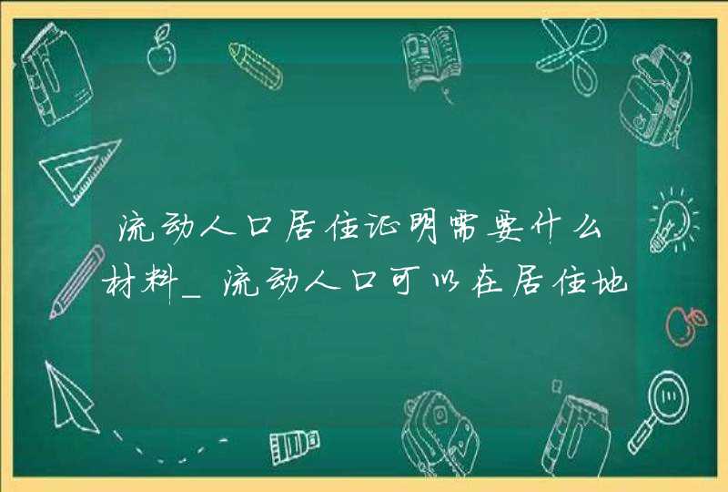 流动人口居住证明需要什么材料_流动人口可以在居住地办准生证,第1张