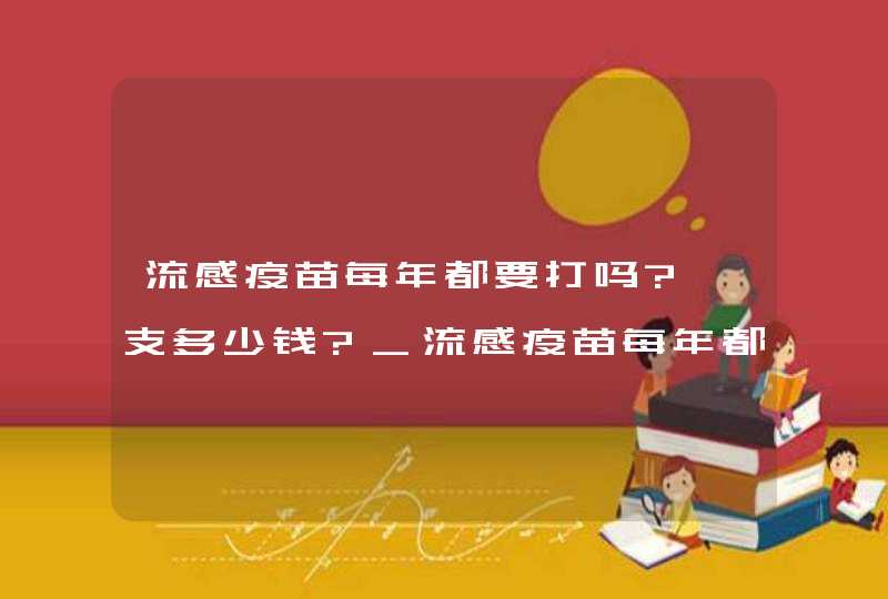 流感疫苗每年都要打吗?一支多少钱?_流感疫苗每年都要打吗几月份打,第1张