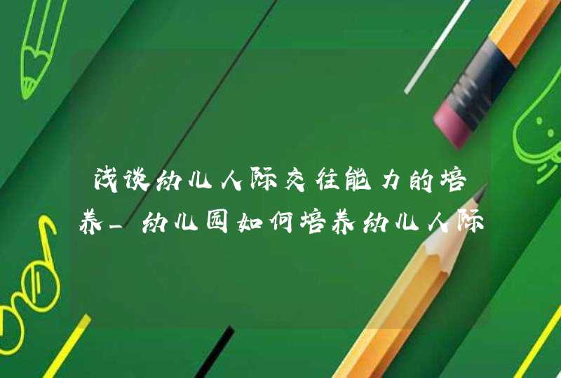 浅谈幼儿人际交往能力的培养_幼儿园如何培养幼儿人际交往能力,第1张