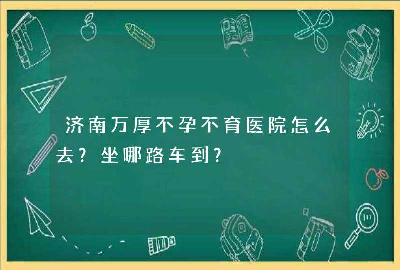 济南万厚不孕不育医院怎么去？坐哪路车到？,第1张