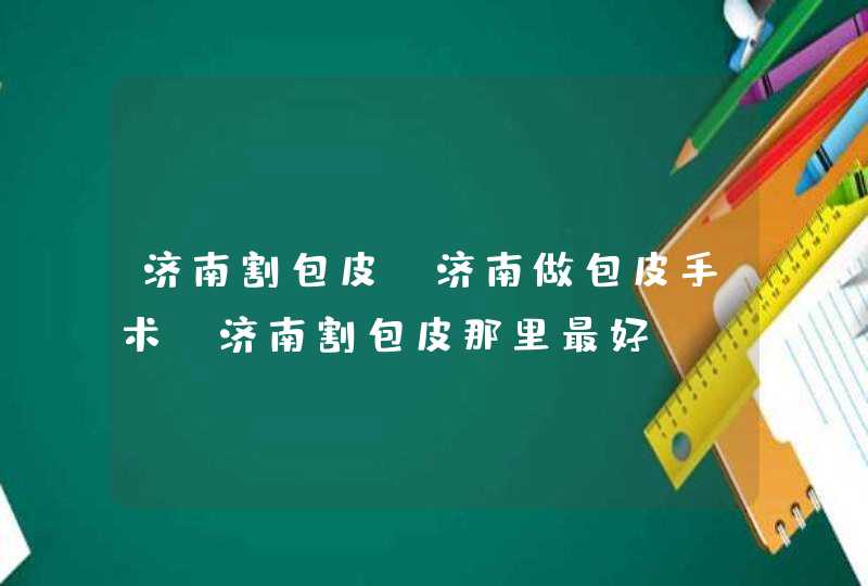 济南割包皮 济南做包皮手术 济南割包皮那里最好？,第1张