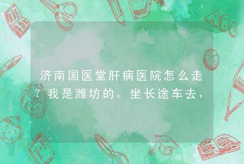 济南国医堂肝病医院怎么走？我是潍坊的，坐长途车去，到车站怎么坐车,第1张