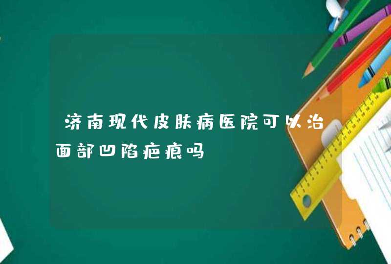 济南现代皮肤病医院可以治面部凹陷疤痕吗？,第1张