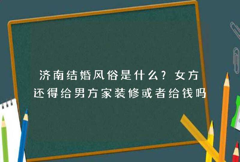 济南结婚风俗是什么？女方还得给男方家装修或者给钱吗？,第1张