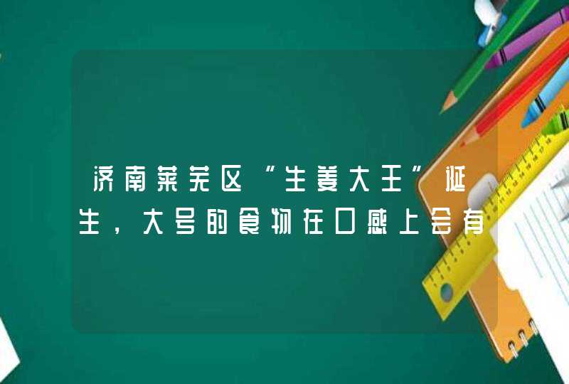 济南莱芜区“生姜大王”诞生，大号的食物在口感上会有所不同吗,第1张