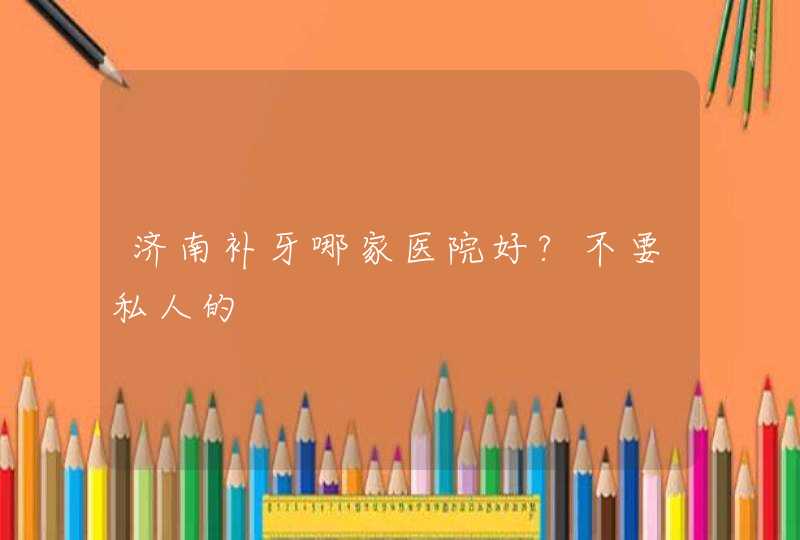 济南补牙哪家医院好?不要私人的,第1张