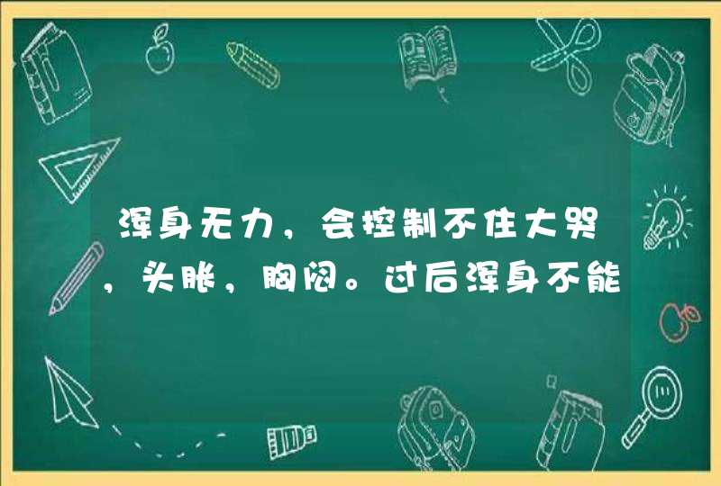 浑身无力，会控制不住大哭，头胀，胸闷。过后浑身不能动，一碰就疼，说不出话，头脑还清醒，,第1张