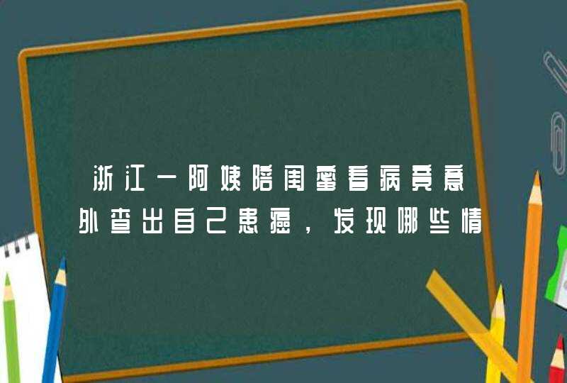 浙江一阿姨陪闺蜜看病竟意外查出自己患癌，发现哪些情况需要及时就医？,第1张