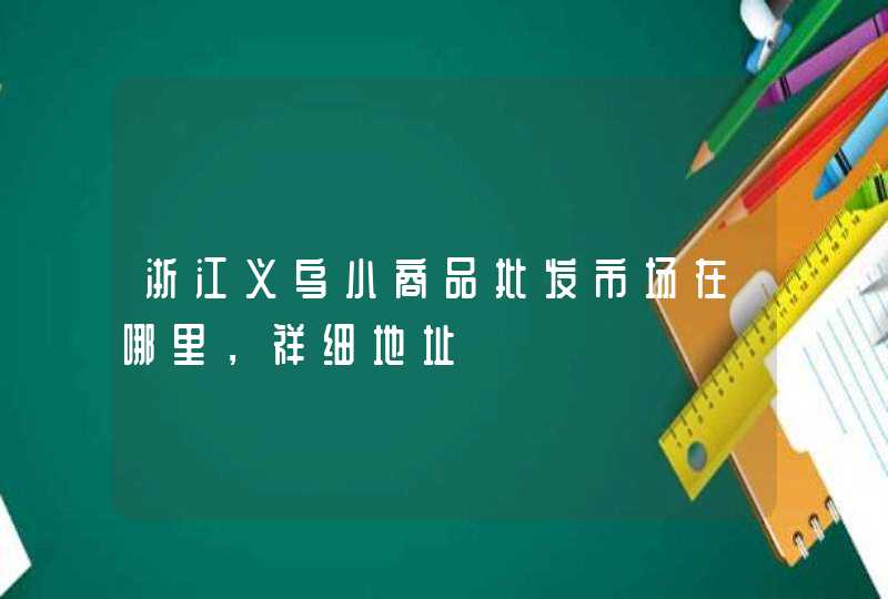 浙江义乌小商品批发市场在哪里，祥细地址,第1张