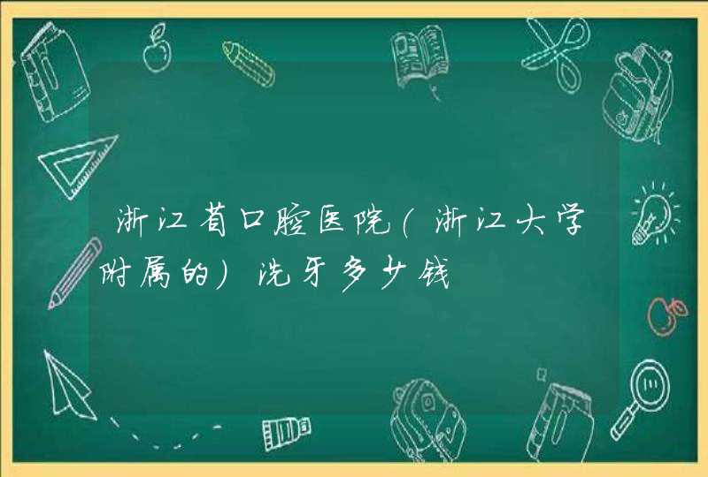 浙江省口腔医院(浙江大学附属的)洗牙多少钱,第1张