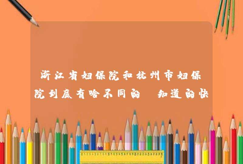 浙江省妇保院和杭州市妇保院到底有啥不同的？知道的快点回答哦，急急急,第1张