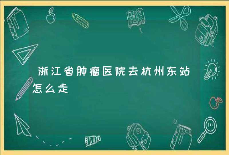 浙江省肿瘤医院去杭州东站怎么走,第1张