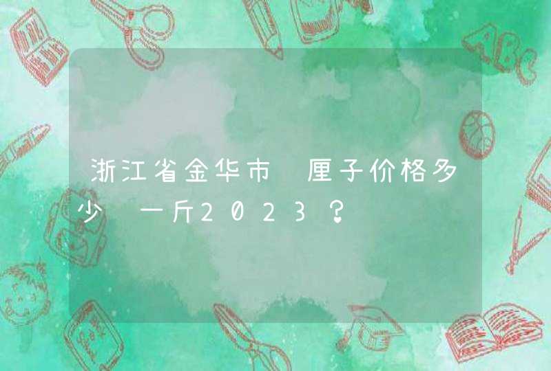 浙江省金华市车厘子价格多少钱一斤2023？,第1张