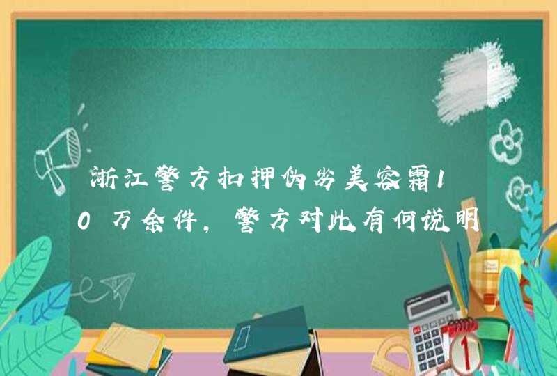 浙江警方扣押伪劣美容霜10万余件，警方对此有何说明,第1张