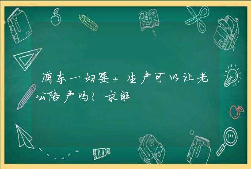 浦东一妇婴 生产可以让老公陪产吗？求解,第1张