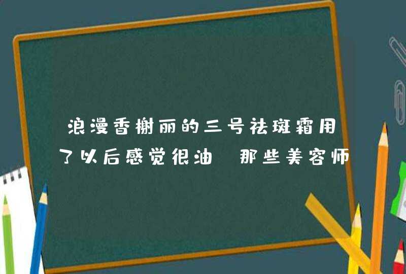 浪漫香榭丽的三号祛斑霜用了以后感觉很油，那些美容师说要加上精油才能更好的深入皮肤，这是真的吗,第1张