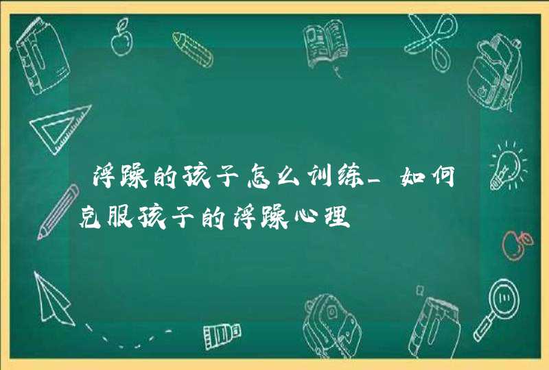 浮躁的孩子怎么训练_如何克服孩子的浮躁心理,第1张