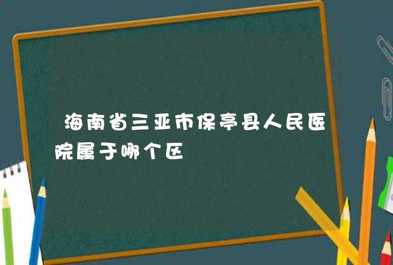 海南省三亚市保亭县人民医院属于哪个区,第1张