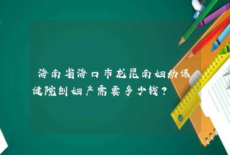 海南省海口市龙昆南妇幼保健院刨妇产需要多少钱?,第1张