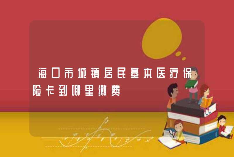 海口市城镇居民基本医疗保险卡到哪里缴费,第1张