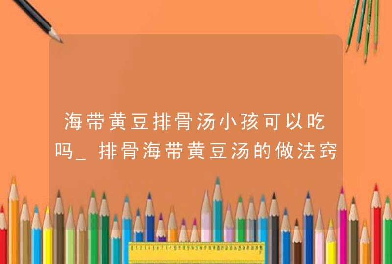 海带黄豆排骨汤小孩可以吃吗_排骨海带黄豆汤的做法窍门,第1张