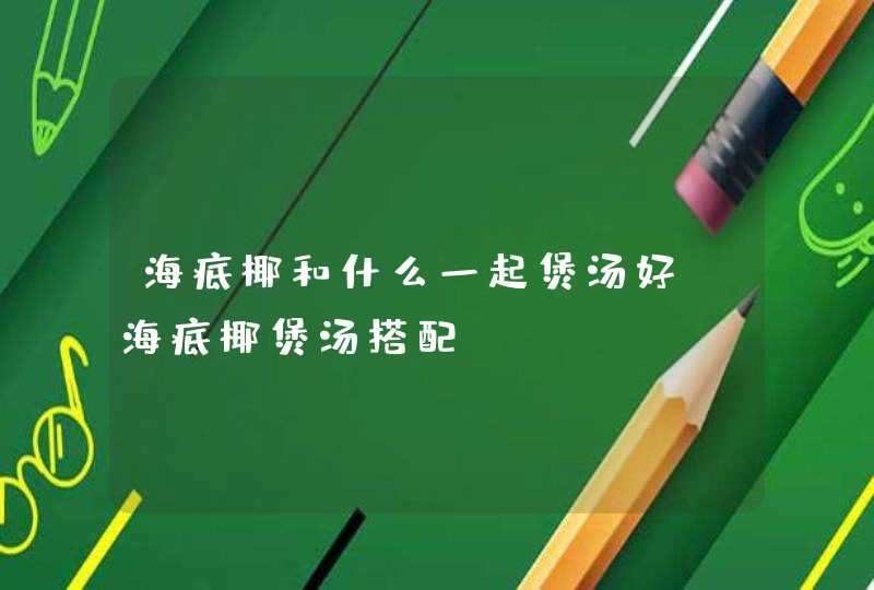 海底椰和什么一起煲汤好 海底椰煲汤搭配,第1张