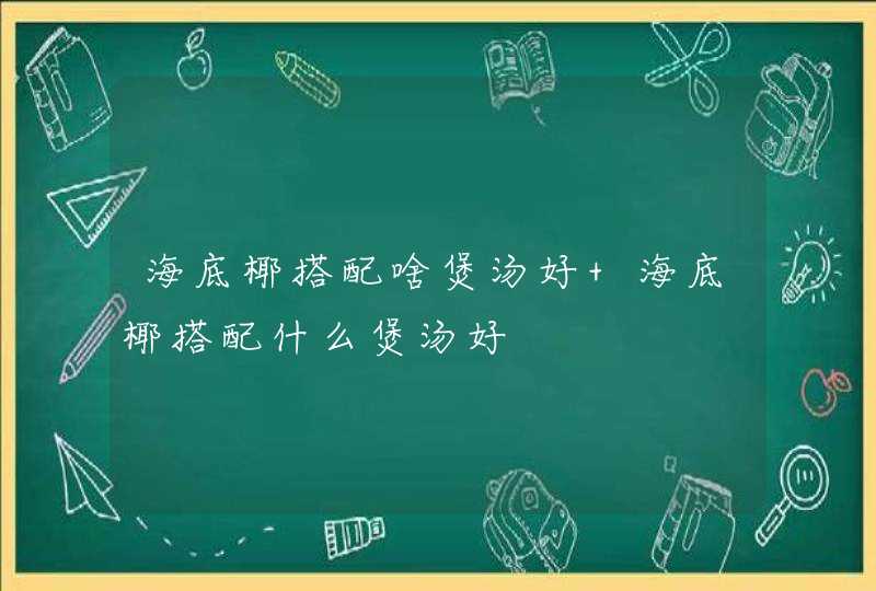 海底椰搭配啥煲汤好 海底椰搭配什么煲汤好,第1张